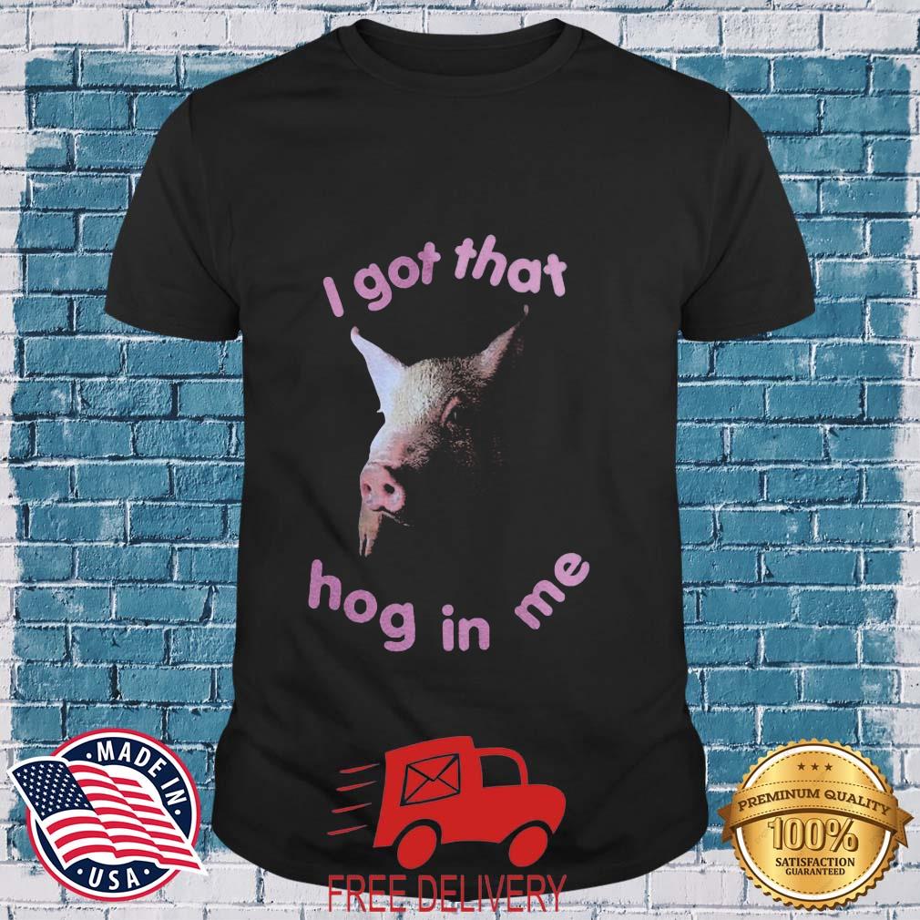 Pig I got that hog in Me shirt