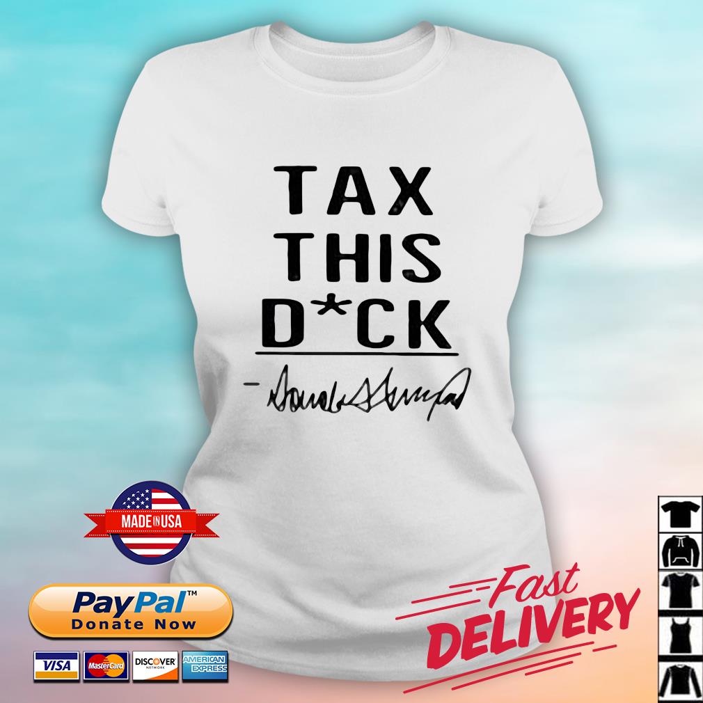Donald Trump Tax This Dick Shirt ladies