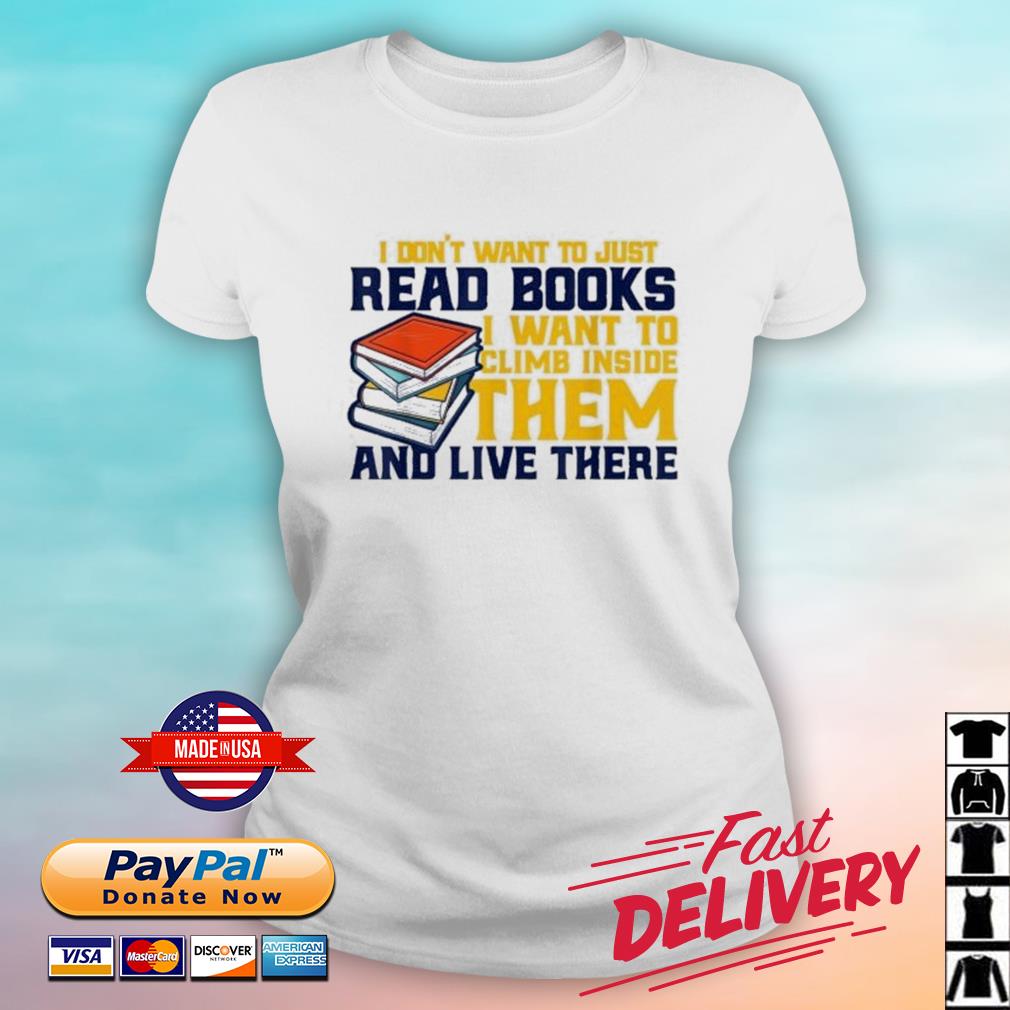 I Don't Want To Just Read Books I Want To Climb Inside Them ANd Live There Shirt ladies