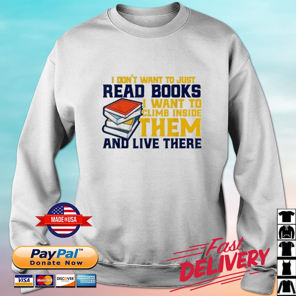 I Don't Want To Just Read Books I Want To Climb Inside Them ANd Live There Shirt sweater