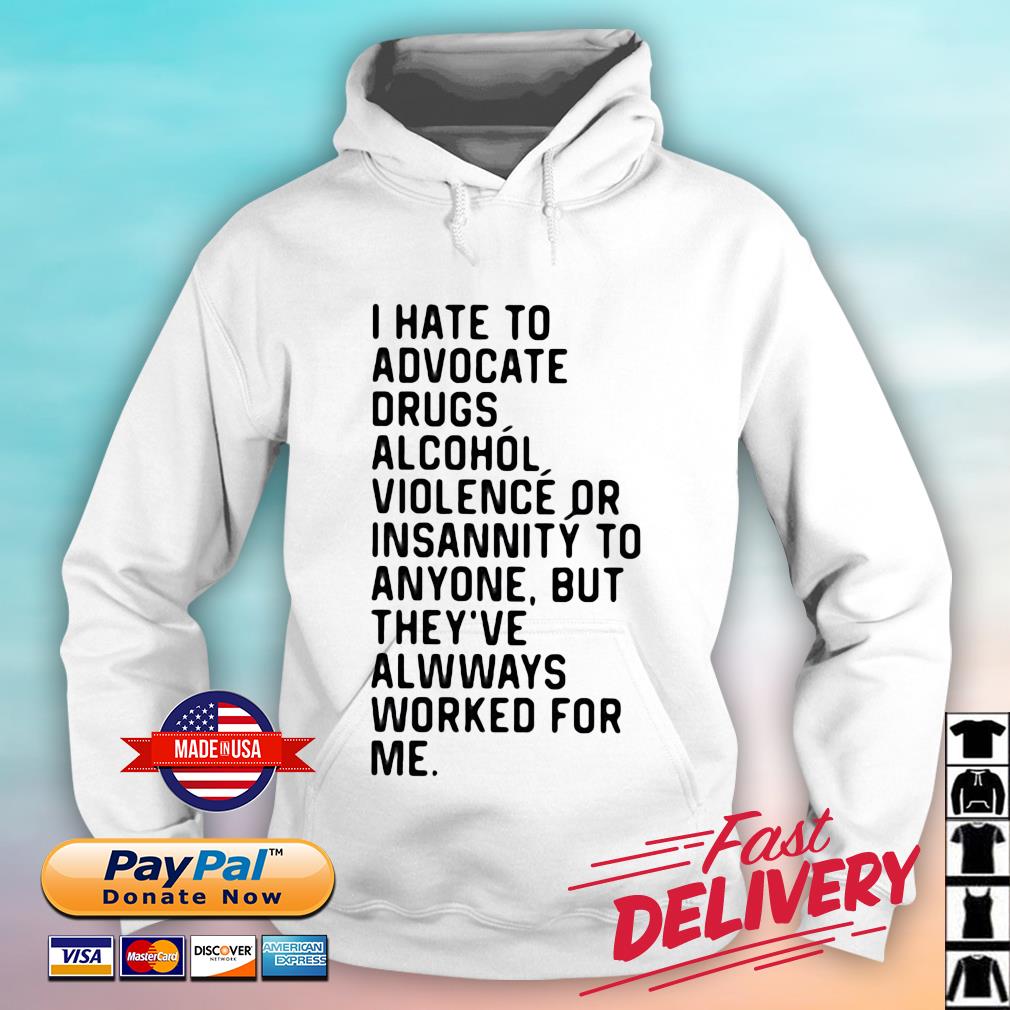 I Hate To Advocate Drugs Alcohol Violence Or Insanity Shirt hoodie