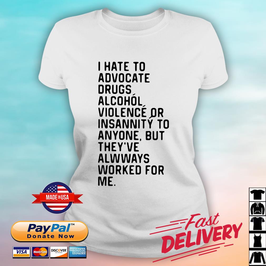 I Hate To Advocate Drugs Alcohol Violence Or Insanity Shirt ladies