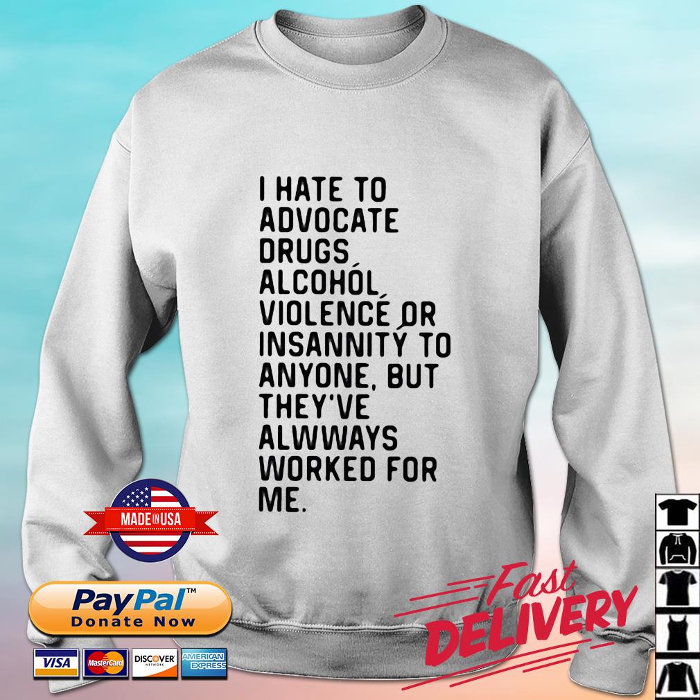 I Hate To Advocate Drugs Alcohol Violence Or Insanity Shirt sweater