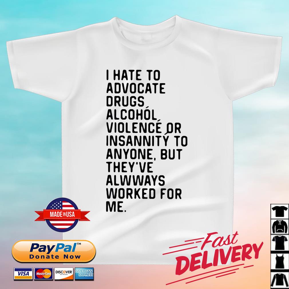 I Hate To Advocate Drugs Alcohol Violence Or Insanity Shirt
