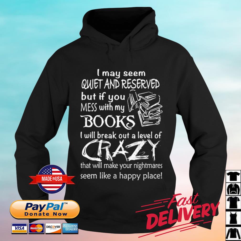 I May Seem Quiet And Reserved But If You Mess With My Books I Will Break Out A Level Of Crazy Shirt hoodie