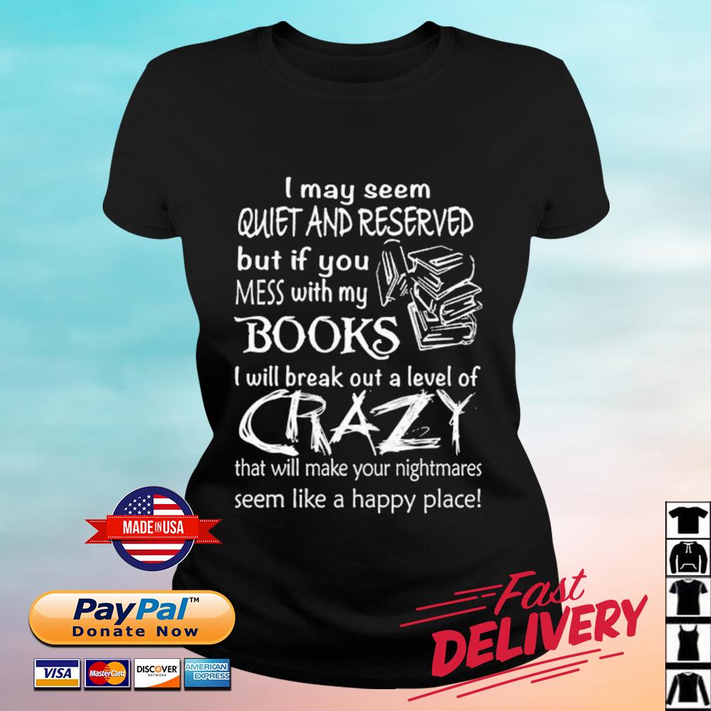 I May Seem Quiet And Reserved But If You Mess With My Books I Will Break Out A Level Of Crazy Shirt ladies