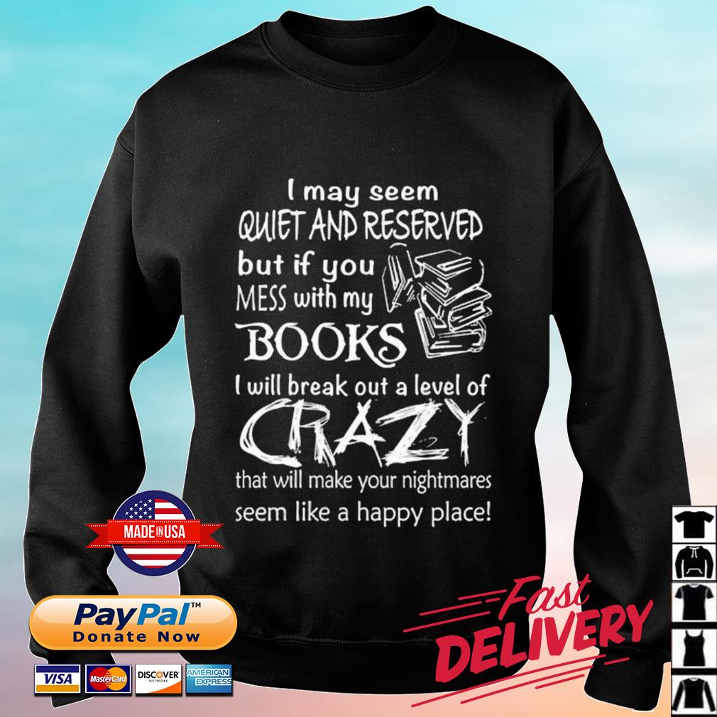 I May Seem Quiet And Reserved But If You Mess With My Books I Will Break Out A Level Of Crazy Shirt sweater
