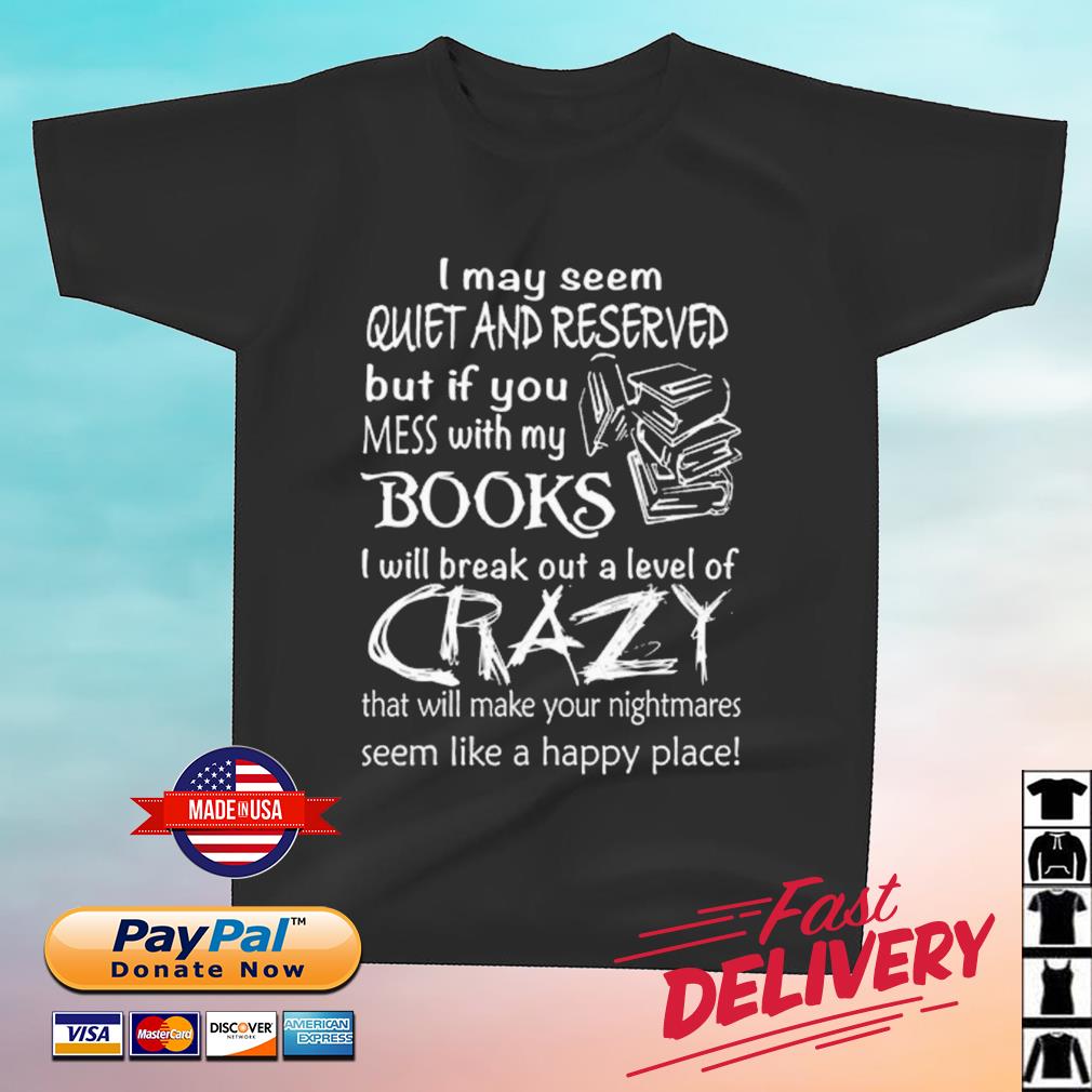 I May Seem Quiet And Reserved But If You Mess With My Books I Will Break Out A Level Of Crazy Shirt